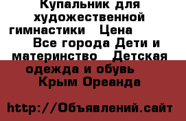 Купальник для художественной гимнастики › Цена ­ 20 000 - Все города Дети и материнство » Детская одежда и обувь   . Крым,Ореанда